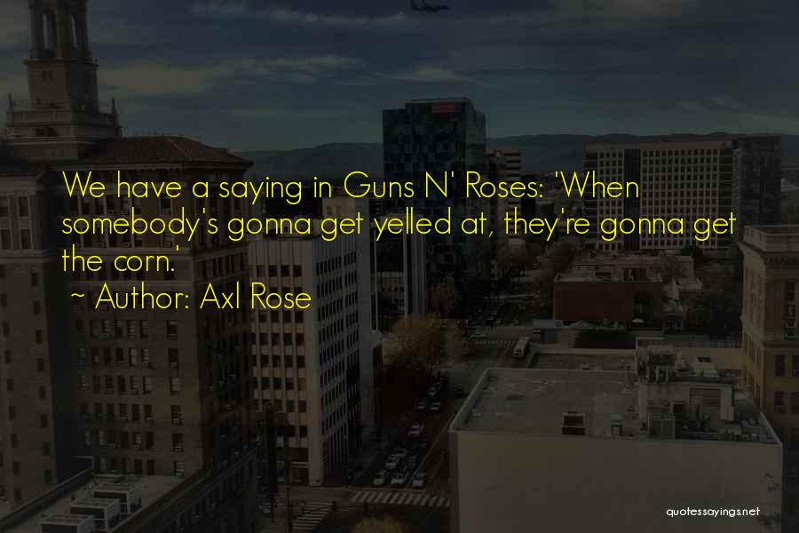 Axl Rose Quotes: We Have A Saying In Guns N' Roses: 'when Somebody's Gonna Get Yelled At, They're Gonna Get The Corn.'