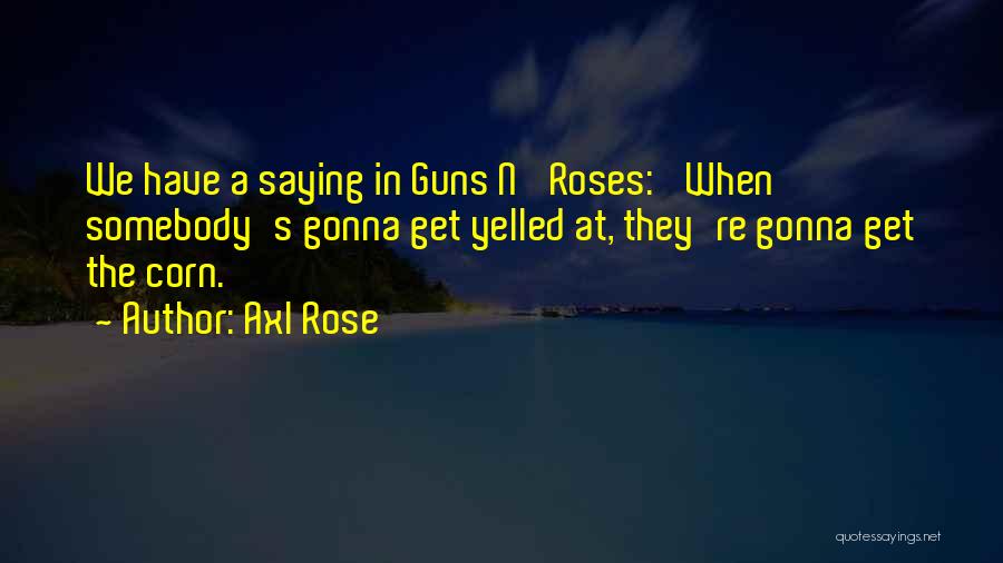 Axl Rose Quotes: We Have A Saying In Guns N' Roses: 'when Somebody's Gonna Get Yelled At, They're Gonna Get The Corn.'