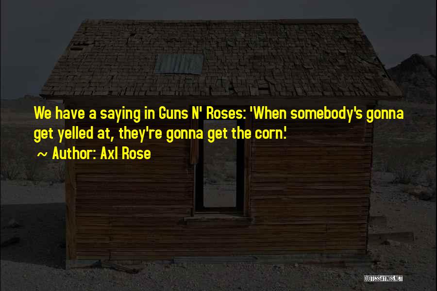 Axl Rose Quotes: We Have A Saying In Guns N' Roses: 'when Somebody's Gonna Get Yelled At, They're Gonna Get The Corn.'