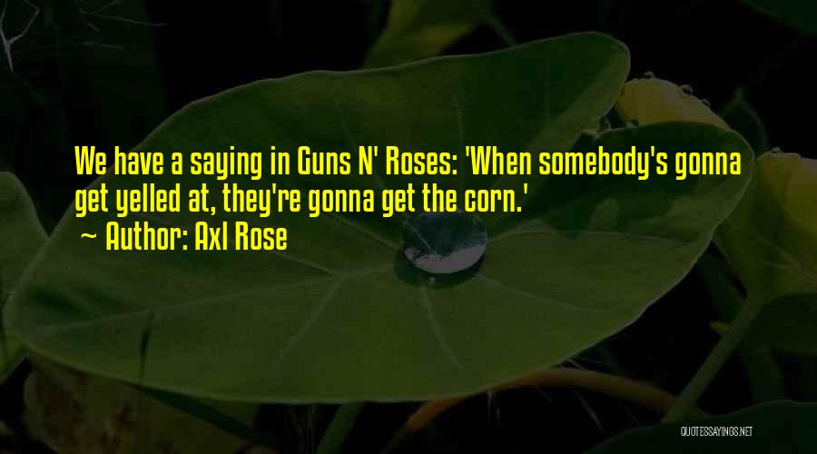 Axl Rose Quotes: We Have A Saying In Guns N' Roses: 'when Somebody's Gonna Get Yelled At, They're Gonna Get The Corn.'