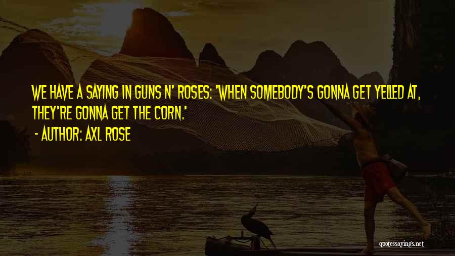 Axl Rose Quotes: We Have A Saying In Guns N' Roses: 'when Somebody's Gonna Get Yelled At, They're Gonna Get The Corn.'