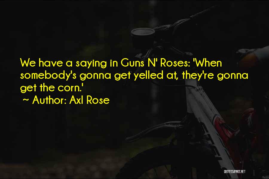 Axl Rose Quotes: We Have A Saying In Guns N' Roses: 'when Somebody's Gonna Get Yelled At, They're Gonna Get The Corn.'