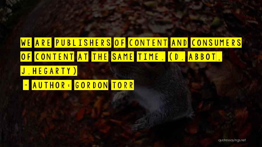Gordon Torr Quotes: We Are Publishers Of Content And Consumers Of Content At The Same Time. (d. Abbot, J.hegarty)