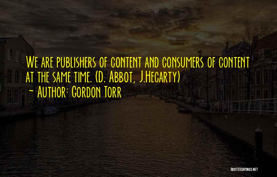 Gordon Torr Quotes: We Are Publishers Of Content And Consumers Of Content At The Same Time. (d. Abbot, J.hegarty)