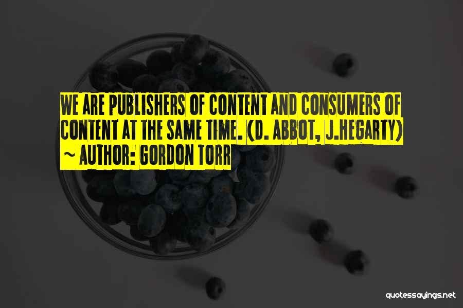 Gordon Torr Quotes: We Are Publishers Of Content And Consumers Of Content At The Same Time. (d. Abbot, J.hegarty)