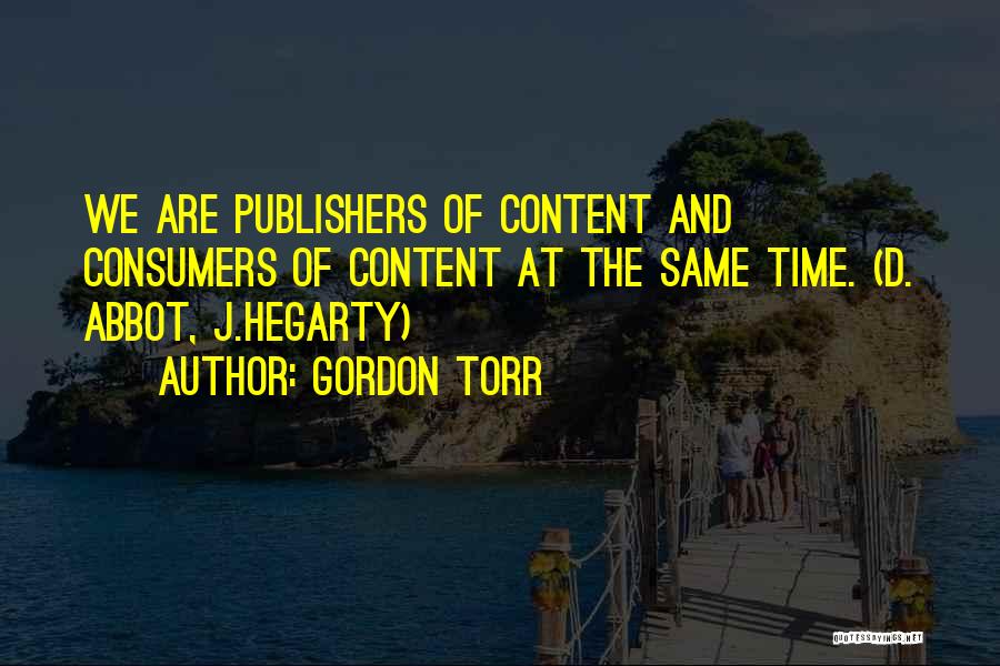 Gordon Torr Quotes: We Are Publishers Of Content And Consumers Of Content At The Same Time. (d. Abbot, J.hegarty)