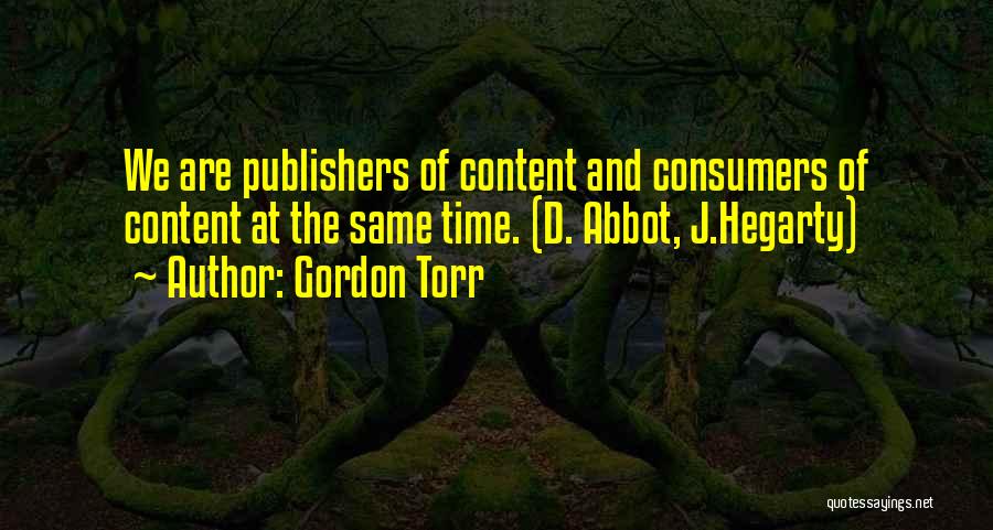 Gordon Torr Quotes: We Are Publishers Of Content And Consumers Of Content At The Same Time. (d. Abbot, J.hegarty)