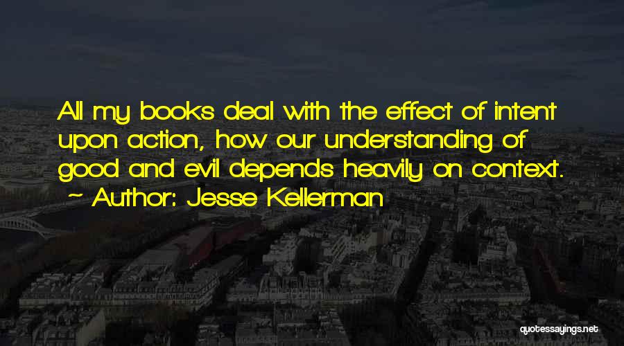 Jesse Kellerman Quotes: All My Books Deal With The Effect Of Intent Upon Action, How Our Understanding Of Good And Evil Depends Heavily