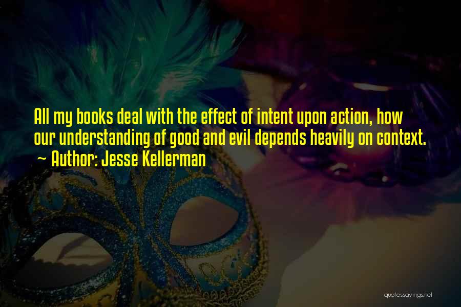 Jesse Kellerman Quotes: All My Books Deal With The Effect Of Intent Upon Action, How Our Understanding Of Good And Evil Depends Heavily