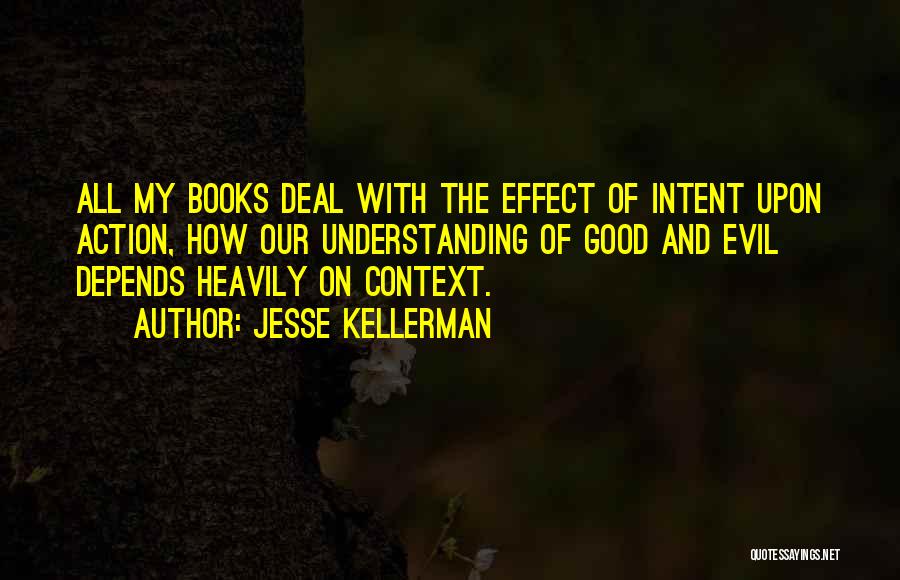 Jesse Kellerman Quotes: All My Books Deal With The Effect Of Intent Upon Action, How Our Understanding Of Good And Evil Depends Heavily