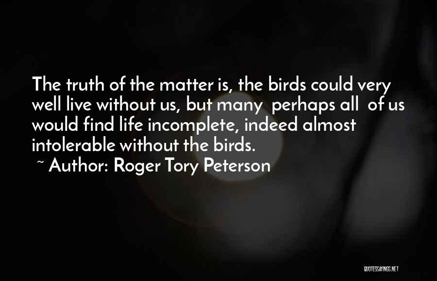 Roger Tory Peterson Quotes: The Truth Of The Matter Is, The Birds Could Very Well Live Without Us, But Many Perhaps All Of Us