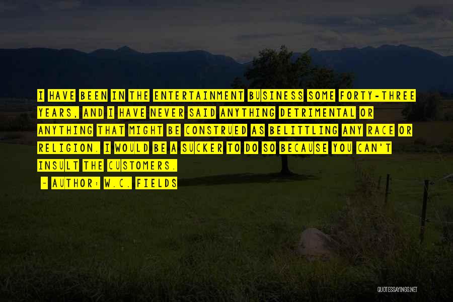 W.C. Fields Quotes: I Have Been In The Entertainment Business Some Forty-three Years, And I Have Never Said Anything Detrimental Or Anything That