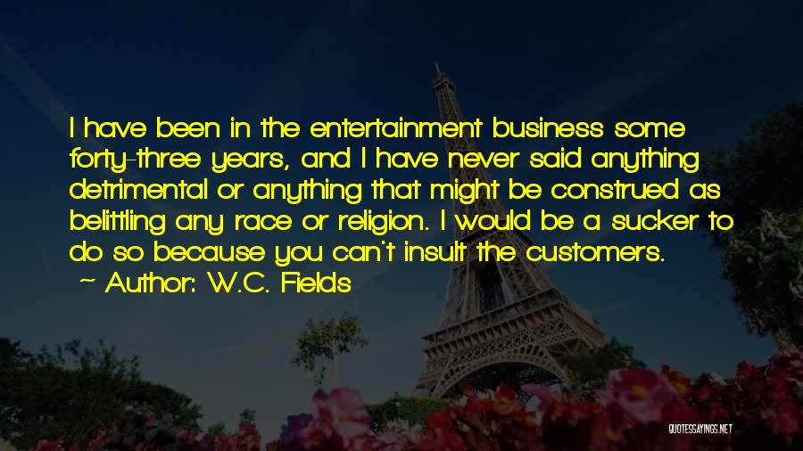 W.C. Fields Quotes: I Have Been In The Entertainment Business Some Forty-three Years, And I Have Never Said Anything Detrimental Or Anything That