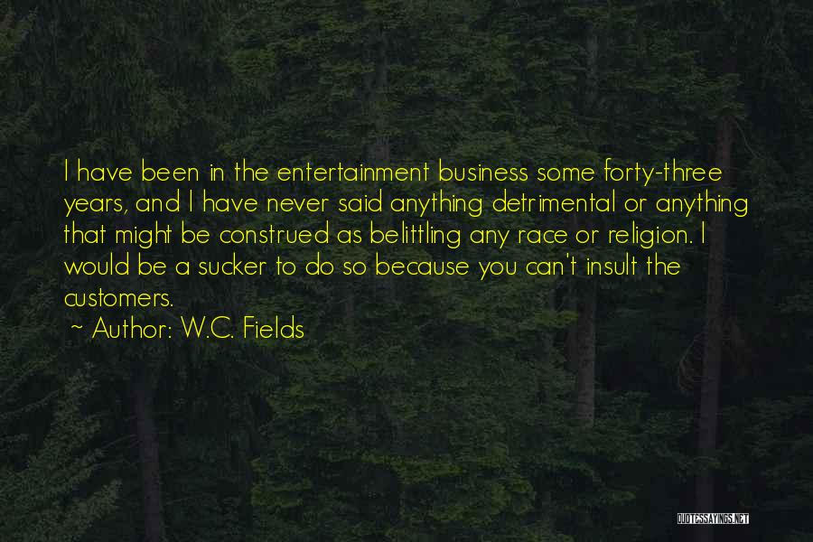 W.C. Fields Quotes: I Have Been In The Entertainment Business Some Forty-three Years, And I Have Never Said Anything Detrimental Or Anything That