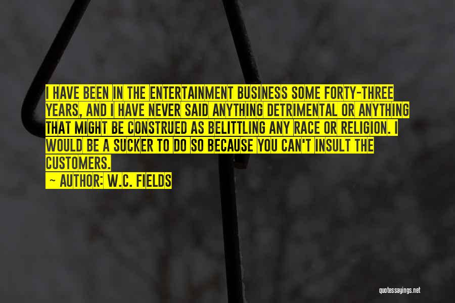 W.C. Fields Quotes: I Have Been In The Entertainment Business Some Forty-three Years, And I Have Never Said Anything Detrimental Or Anything That