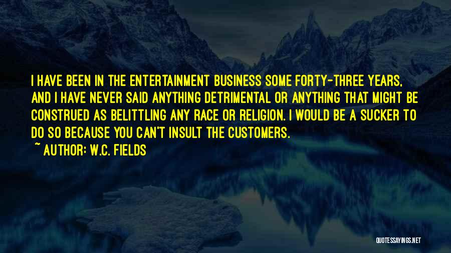 W.C. Fields Quotes: I Have Been In The Entertainment Business Some Forty-three Years, And I Have Never Said Anything Detrimental Or Anything That