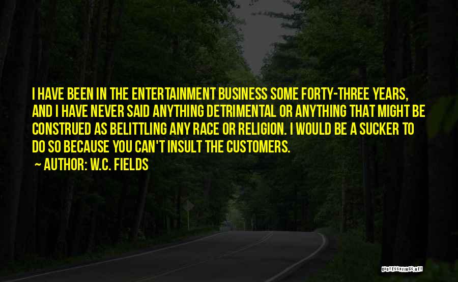 W.C. Fields Quotes: I Have Been In The Entertainment Business Some Forty-three Years, And I Have Never Said Anything Detrimental Or Anything That