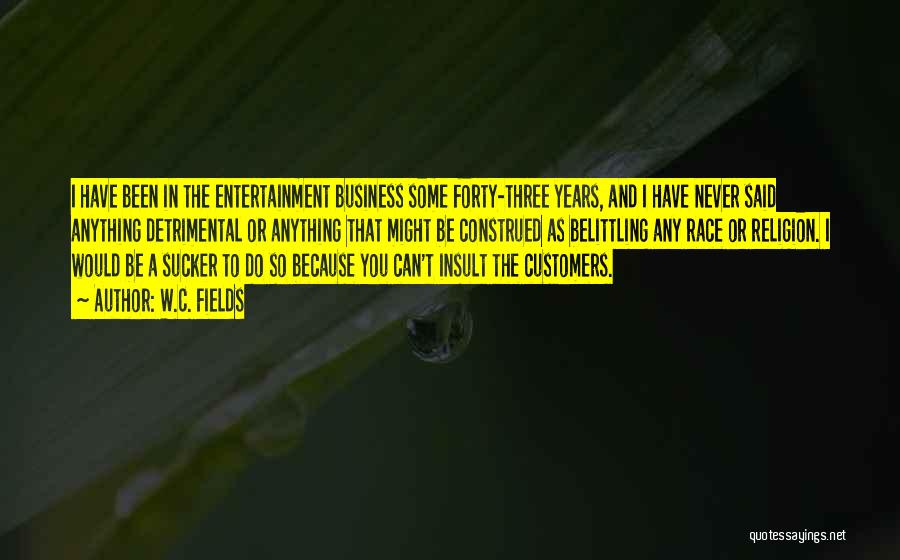 W.C. Fields Quotes: I Have Been In The Entertainment Business Some Forty-three Years, And I Have Never Said Anything Detrimental Or Anything That