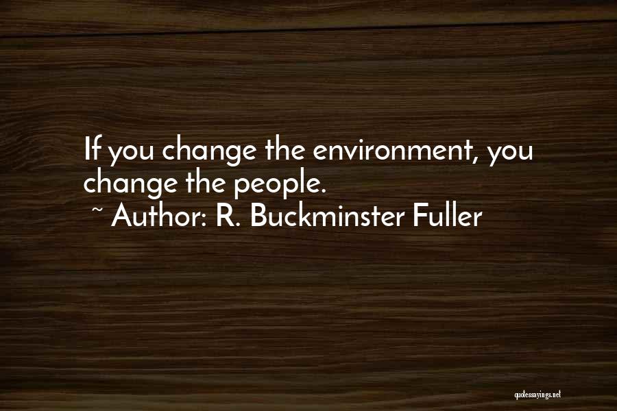 R. Buckminster Fuller Quotes: If You Change The Environment, You Change The People.