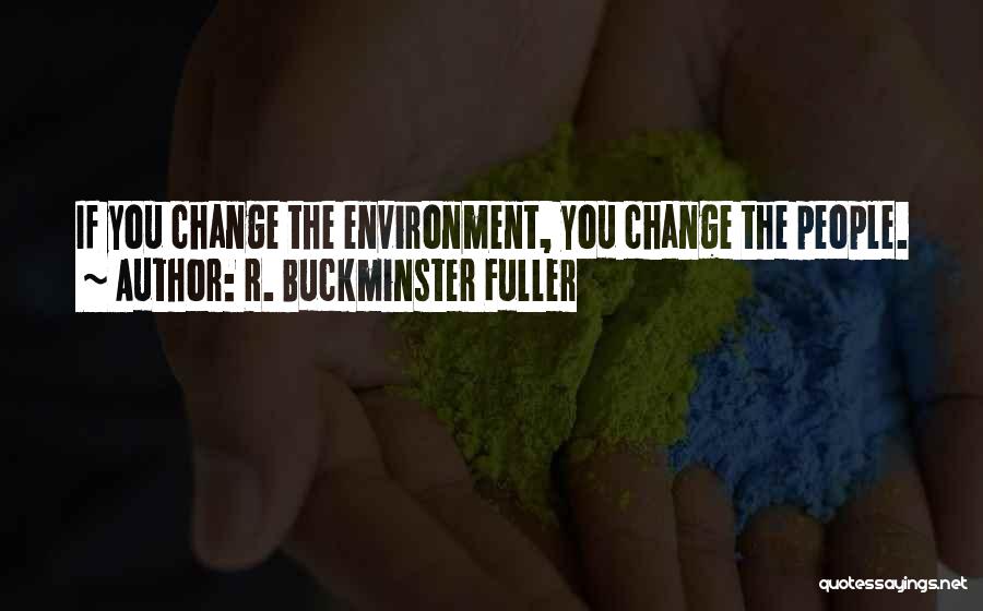 R. Buckminster Fuller Quotes: If You Change The Environment, You Change The People.
