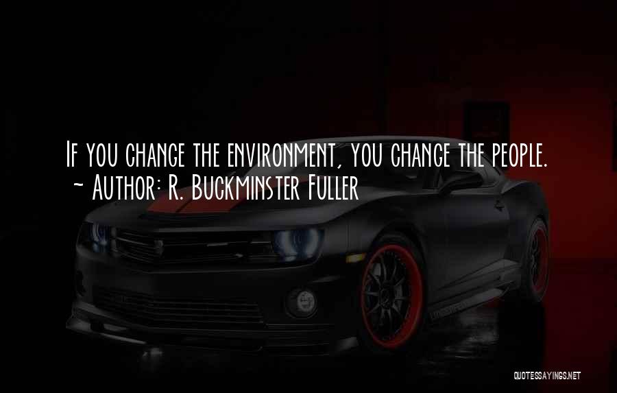 R. Buckminster Fuller Quotes: If You Change The Environment, You Change The People.