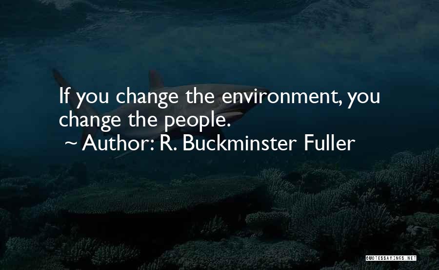 R. Buckminster Fuller Quotes: If You Change The Environment, You Change The People.