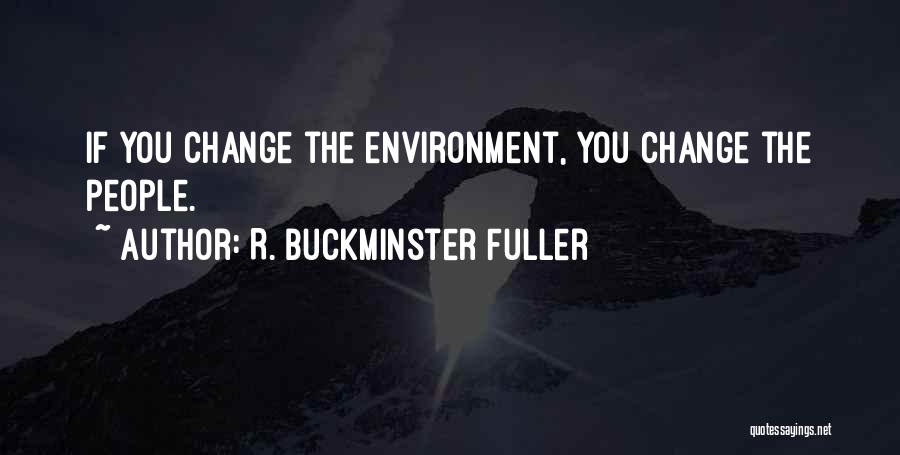 R. Buckminster Fuller Quotes: If You Change The Environment, You Change The People.