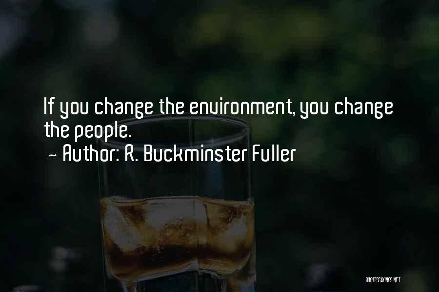 R. Buckminster Fuller Quotes: If You Change The Environment, You Change The People.