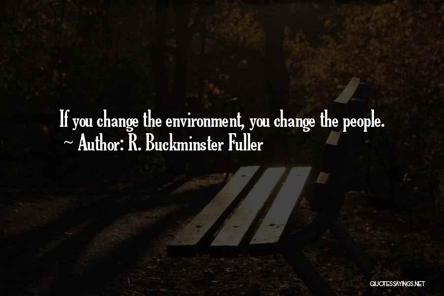 R. Buckminster Fuller Quotes: If You Change The Environment, You Change The People.