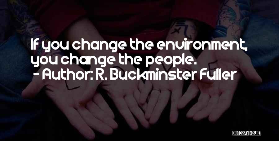 R. Buckminster Fuller Quotes: If You Change The Environment, You Change The People.