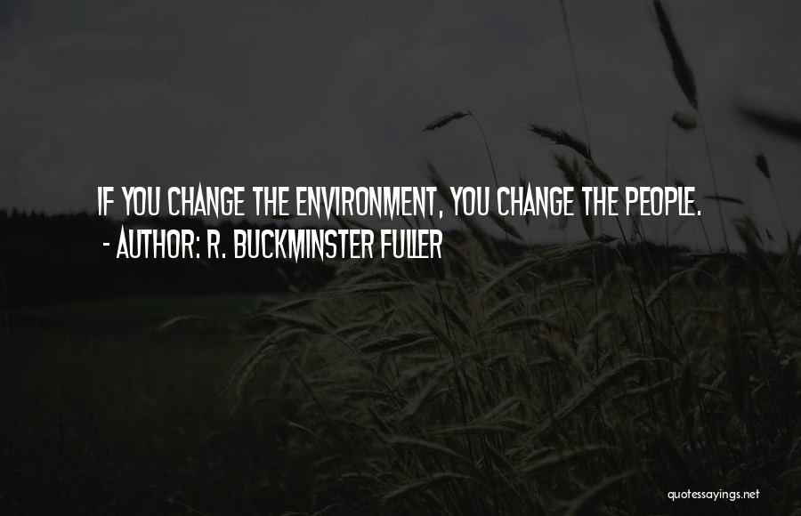 R. Buckminster Fuller Quotes: If You Change The Environment, You Change The People.