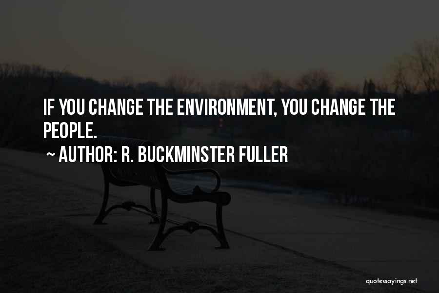 R. Buckminster Fuller Quotes: If You Change The Environment, You Change The People.