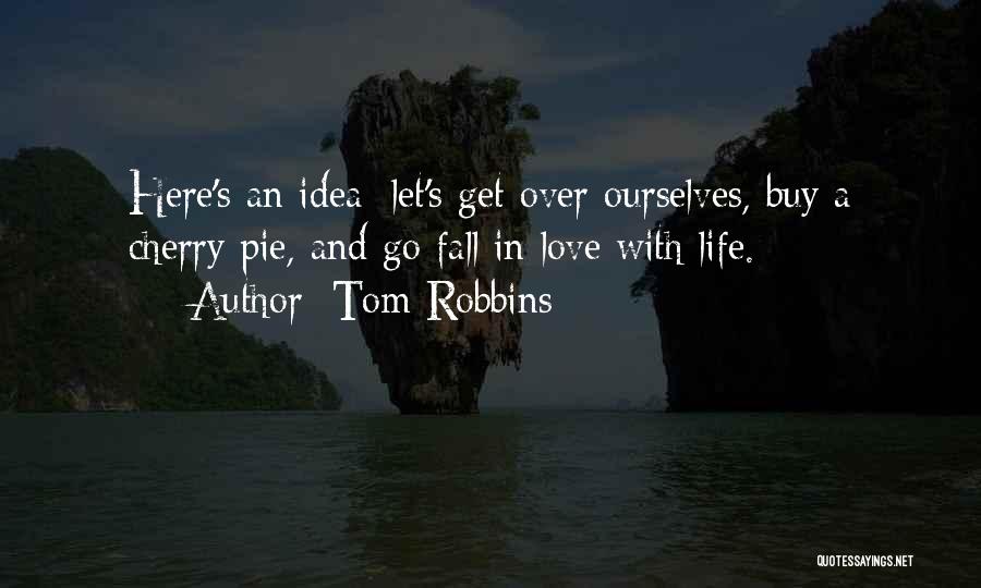 Tom Robbins Quotes: Here's An Idea: Let's Get Over Ourselves, Buy A Cherry Pie, And Go Fall In Love With Life.