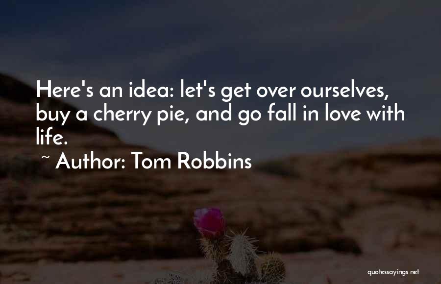 Tom Robbins Quotes: Here's An Idea: Let's Get Over Ourselves, Buy A Cherry Pie, And Go Fall In Love With Life.