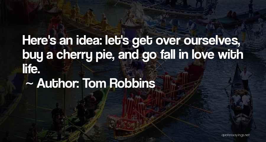 Tom Robbins Quotes: Here's An Idea: Let's Get Over Ourselves, Buy A Cherry Pie, And Go Fall In Love With Life.