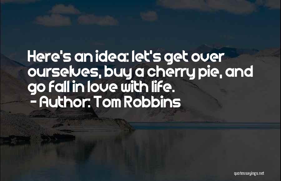 Tom Robbins Quotes: Here's An Idea: Let's Get Over Ourselves, Buy A Cherry Pie, And Go Fall In Love With Life.