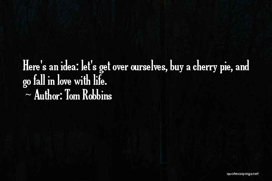 Tom Robbins Quotes: Here's An Idea: Let's Get Over Ourselves, Buy A Cherry Pie, And Go Fall In Love With Life.