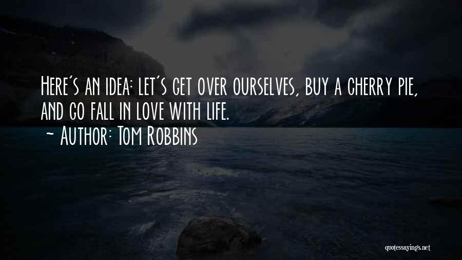 Tom Robbins Quotes: Here's An Idea: Let's Get Over Ourselves, Buy A Cherry Pie, And Go Fall In Love With Life.