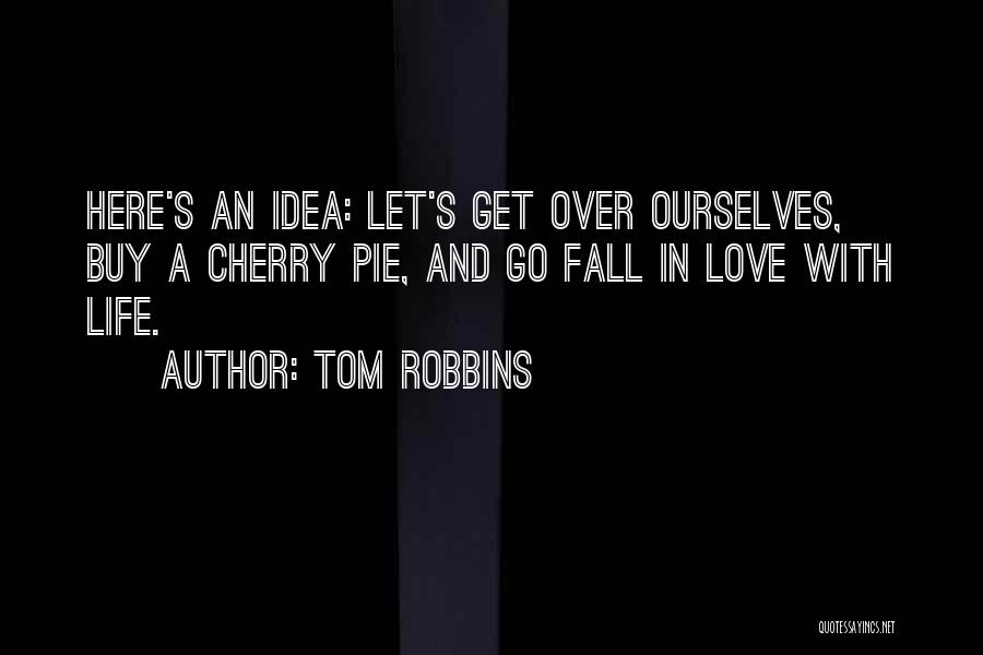 Tom Robbins Quotes: Here's An Idea: Let's Get Over Ourselves, Buy A Cherry Pie, And Go Fall In Love With Life.