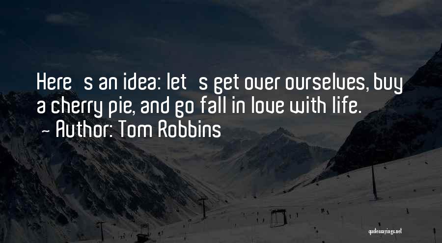 Tom Robbins Quotes: Here's An Idea: Let's Get Over Ourselves, Buy A Cherry Pie, And Go Fall In Love With Life.
