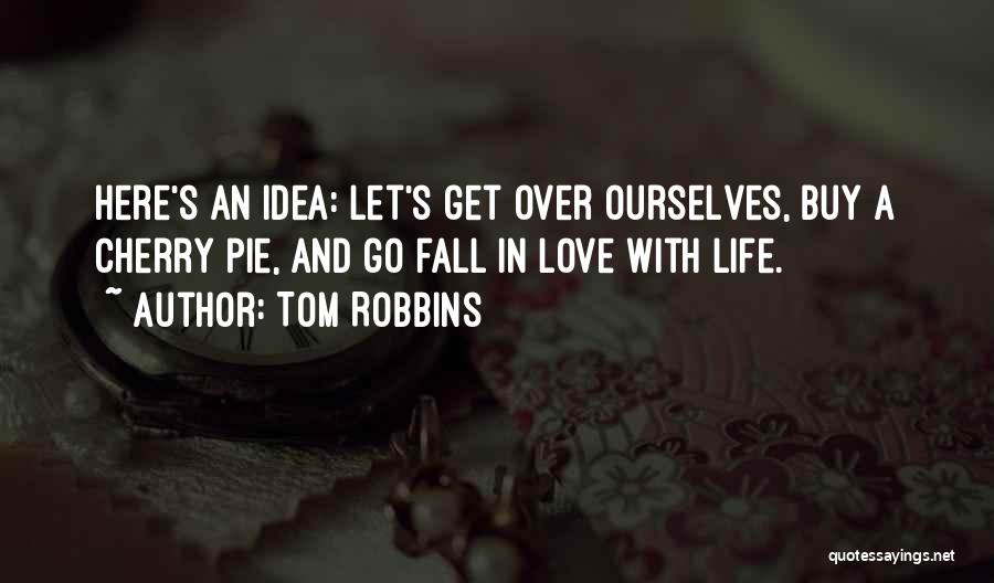 Tom Robbins Quotes: Here's An Idea: Let's Get Over Ourselves, Buy A Cherry Pie, And Go Fall In Love With Life.