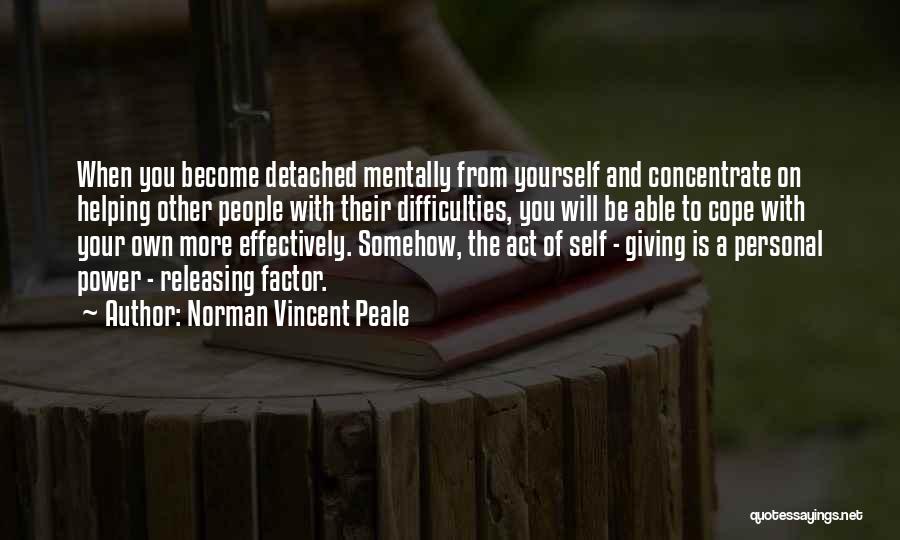 Norman Vincent Peale Quotes: When You Become Detached Mentally From Yourself And Concentrate On Helping Other People With Their Difficulties, You Will Be Able