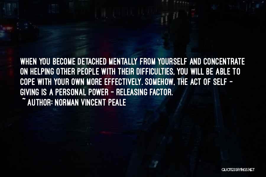 Norman Vincent Peale Quotes: When You Become Detached Mentally From Yourself And Concentrate On Helping Other People With Their Difficulties, You Will Be Able