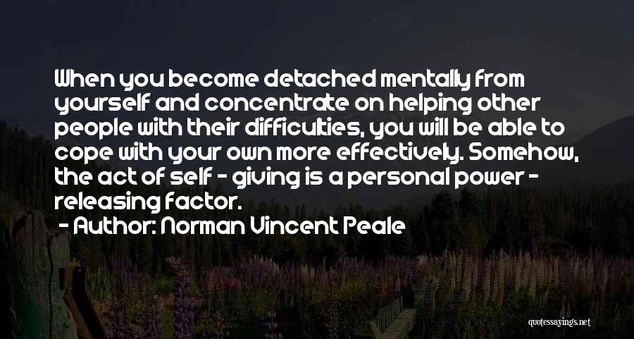 Norman Vincent Peale Quotes: When You Become Detached Mentally From Yourself And Concentrate On Helping Other People With Their Difficulties, You Will Be Able