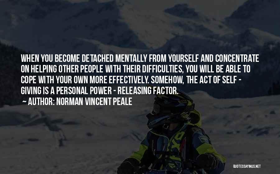Norman Vincent Peale Quotes: When You Become Detached Mentally From Yourself And Concentrate On Helping Other People With Their Difficulties, You Will Be Able