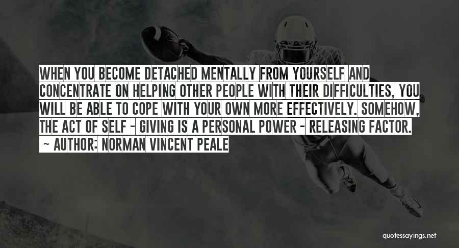 Norman Vincent Peale Quotes: When You Become Detached Mentally From Yourself And Concentrate On Helping Other People With Their Difficulties, You Will Be Able