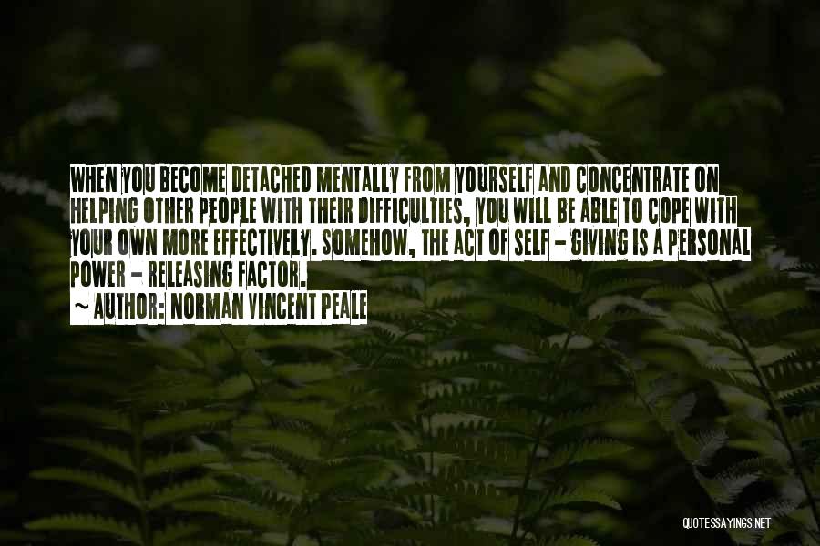 Norman Vincent Peale Quotes: When You Become Detached Mentally From Yourself And Concentrate On Helping Other People With Their Difficulties, You Will Be Able