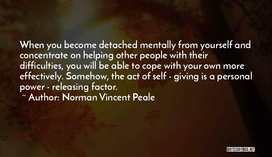 Norman Vincent Peale Quotes: When You Become Detached Mentally From Yourself And Concentrate On Helping Other People With Their Difficulties, You Will Be Able