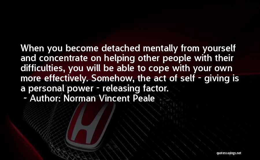 Norman Vincent Peale Quotes: When You Become Detached Mentally From Yourself And Concentrate On Helping Other People With Their Difficulties, You Will Be Able