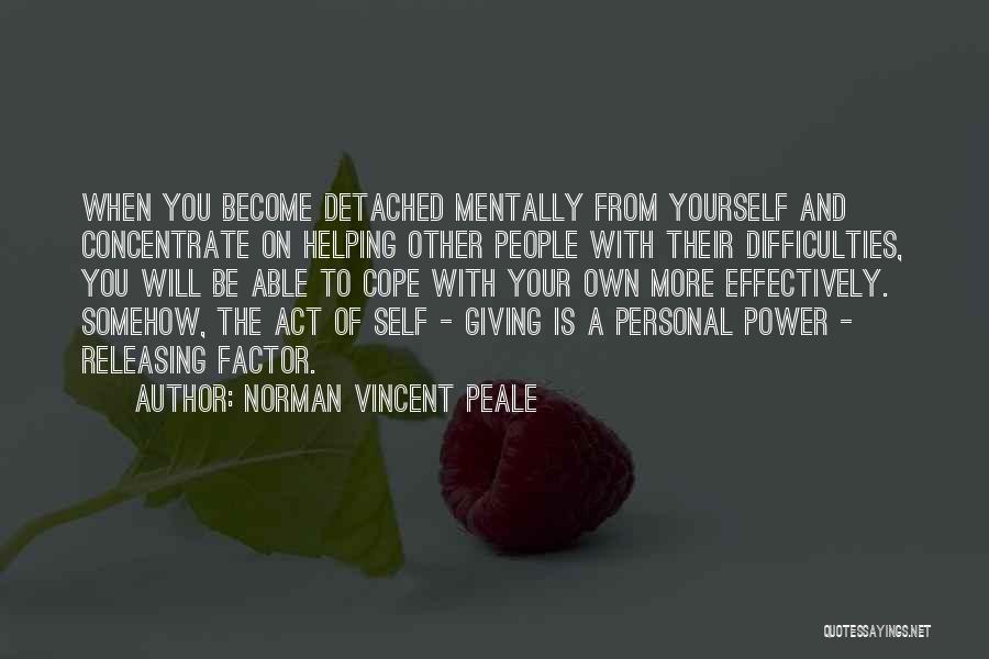 Norman Vincent Peale Quotes: When You Become Detached Mentally From Yourself And Concentrate On Helping Other People With Their Difficulties, You Will Be Able